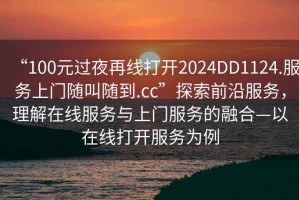 “100元過夜再線打開2024DD1124.服務(wù)上門隨叫隨到.cc”探索前沿服務(wù)，理解在線服務(wù)與上門服務(wù)的融合—以在線打開服務(wù)為例