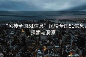 “風(fēng)樓全國51信息”風(fēng)樓全國51信息，探索與洞察
