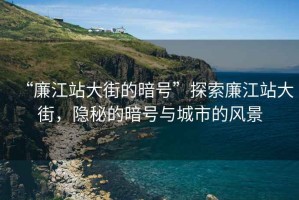 “廉江站大街的暗號(hào)”探索廉江站大街，隱秘的暗號(hào)與城市的風(fēng)景