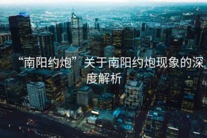 “南陽約炮”關(guān)于南陽約炮現(xiàn)象的深度解析
