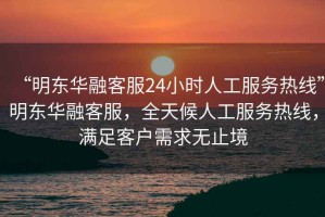 “明東華融客服24小時(shí)人工服務(wù)熱線(xiàn)”明東華融客服，全天候人工服務(wù)熱線(xiàn)，滿(mǎn)足客戶(hù)需求無(wú)止境