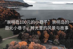 “崇明島100元的小巷子”崇明島的一百元小巷子，時(shí)光里的風(fēng)景與故事
