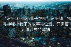 “常平100元小巷子在哪”常平鎮(zhèn)，探尋神秘小巷子的故事與位置，只需百元體驗獨特風情