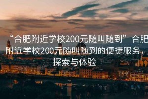 “合肥附近學(xué)校200元隨叫隨到”合肥附近學(xué)校200元隨叫隨到的便捷服務(wù)，探索與體驗(yàn)