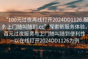 “100元過夜再線打開2024DD1126.服務上門隨叫隨到.cc”探索新服務體驗，百元過夜服務與上門隨叫隨到便利性—以在線打開2024DD1126為例