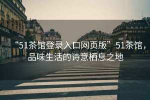 “51茶館登錄入口網(wǎng)頁(yè)版”51茶館，品味生活的詩(shī)意棲息之地