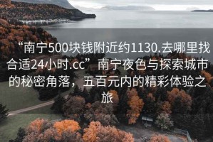 “南寧500塊錢附近約1130.去哪里找合適24小時(shí).cc”南寧夜色與探索城市的秘密角落，五百元內(nèi)的精彩體驗(yàn)之旅