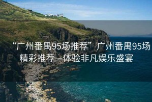 “廣州番禺95場推薦”廣州番禺95場精彩推薦—體驗(yàn)非凡娛樂盛宴