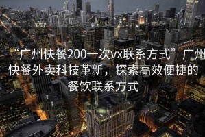 “廣州快餐200一次vx聯(lián)系方式”廣州快餐外賣科技革新，探索高效便捷的餐飲聯(lián)系方式