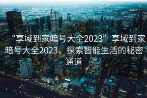 “享域到家暗號大全2023”享域到家暗號大全2023，探索智能生活的秘密通道