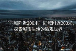 “同城附近200米”同城附近200米，探索城市生活的微觀世界