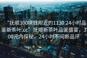 “撫順300塊錢附近約1130.24小時(shí)品鑒新茶葉.cc”撫順新茶葉品鑒盛宴，300元內(nèi)探秘，24小時(shí)不間斷品評(píng)