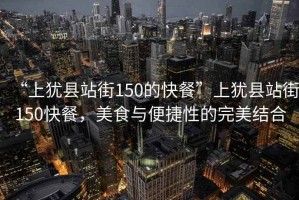 “上猶縣站街150的快餐”上猶縣站街150快餐，美食與便捷性的完美結(jié)合