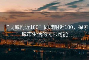 “同城附近100”同城附近100，探索城市生活的無限可能