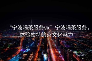 “寧波喝茶服務(wù)vx”寧波喝茶服務(wù)，體驗(yàn)獨(dú)特的茶文化魅力