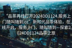 “品茶再線打開(kāi)2024DD1124.服務(wù)上門隨叫隨到.cc”新時(shí)代品茶體驗(yàn)，在線開(kāi)啟，服務(wù)上門，隨叫隨到—探索2024DD1124品茶之旅