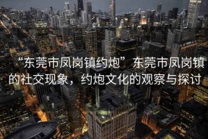 “東莞市鳳崗鎮(zhèn)約炮”東莞市鳳崗鎮(zhèn)的社交現(xiàn)象，約炮文化的觀察與探討