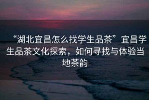 “湖北宜昌怎么找學(xué)生品茶”宜昌學(xué)生品茶文化探索，如何尋找與體驗(yàn)當(dāng)?shù)夭桧? title=