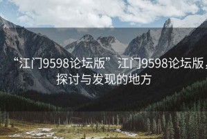 “江門9598論壇版”江門9598論壇版，探討與發(fā)現(xiàn)的地方