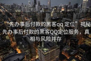 “先辦事后付款的黑客qq 定位”揭秘先辦事后付款的黑客QQ定位服務(wù)，真相與風(fēng)險(xiǎn)并存