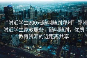 “附近學(xué)生200元隨叫隨到鄭州”鄭州附近學(xué)生家教服務(wù)，隨叫隨到，優(yōu)質(zhì)教育資源的近距離共享