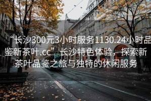 “長(zhǎng)沙300元3小時(shí)服務(wù)1130.24小時(shí)品鑒新茶葉.cc”長(zhǎng)沙特色體驗(yàn)，探索新茶葉品鑒之旅與獨(dú)特的休閑服務(wù)
