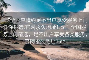 “全國空降約足不出戶享受服務(wù)上門任你挑選.官網(wǎng)永久地址1.cc”全國服務(wù)上門精選，足不出戶享受各類服務(wù)，官網(wǎng)永久地址1.cc