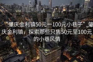 “肇慶金利鎮(zhèn)50元一100元小巷子”肇慶金利鎮(zhèn)，探索那些只售50元至100元的小巷風情