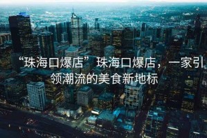 “珠?？诒辍敝楹？诒?，一家引領潮流的美食新地標