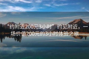 “約附近200元3小時(shí)”約見附近，一場價(jià)值200元的3小時(shí)體驗(yàn)之旅