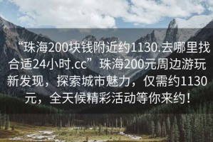 “珠海200塊錢附近約1130.去哪里找合適24小時(shí).cc”珠海200元周邊游玩新發(fā)現(xiàn)，探索城市魅力，僅需約1130元，全天候精彩活動(dòng)等你來約！