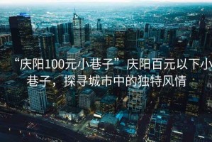 “慶陽100元小巷子”慶陽百元以下小巷子，探尋城市中的獨(dú)特風(fēng)情