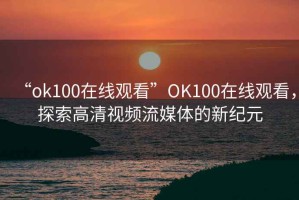 “ok100在線觀看”O(jiān)K100在線觀看，探索高清視頻流媒體的新紀(jì)元