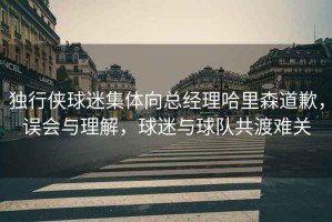 獨(dú)行俠球迷集體向總經(jīng)理哈里森道歉，誤會(huì)與理解，球迷與球隊(duì)共渡難關(guān)