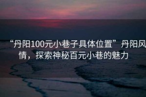 “丹陽100元小巷子具體位置”丹陽風(fēng)情，探索神秘百元小巷的魅力