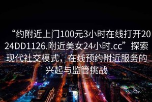 “約附近上門100元3小時(shí)在線打開2024DD1126.附近美女24小時(shí).cc”探索現(xiàn)代社交模式，在線預(yù)約附近服務(wù)的興起與監(jiān)管挑戰(zhàn)