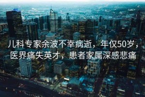 兒科專家余波不幸病逝，年僅50歲，醫(yī)界痛失英才，患者家屬深感悲痛