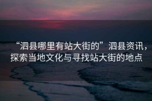 “泗縣哪里有站大街的”泗縣資訊，探索當?shù)匚幕c尋找站大街的地點