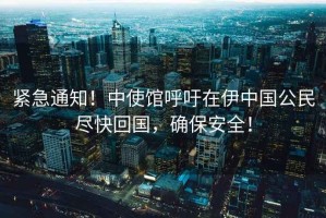 緊急通知！中使館呼吁在伊中國公民盡快回國，確保安全！