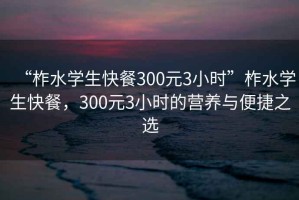 “柞水學(xué)生快餐300元3小時(shí)”柞水學(xué)生快餐，300元3小時(shí)的營(yíng)養(yǎng)與便捷之選