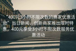 “400元3小時(shí)不限次數(shù)的商家優(yōu)惠活動(dòng)”當(dāng)日新聞，創(chuàng)新商家推出限時(shí)特惠，400元享受3小時(shí)不限次數(shù)服務(wù)優(yōu)惠活動(dòng)