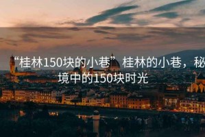 “桂林150塊的小巷”桂林的小巷，秘境中的150塊時光