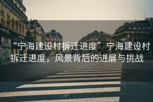 “寧海建設(shè)村拆遷進(jìn)度”寧海建設(shè)村拆遷進(jìn)度，風(fēng)景背后的進(jìn)展與挑戰(zhàn)
