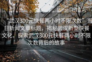 “武漢300元快餐兩小時不限次數(shù)”當日新聞文章標題，揭秘武漢新型快餐文化，探索武漢300元快餐兩小時不限次數(shù)背后的故事