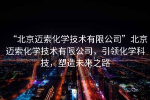 “北京邁索化學(xué)技術(shù)有限公司”北京邁索化學(xué)技術(shù)有限公司，引領(lǐng)化學(xué)科技，塑造未來(lái)之路