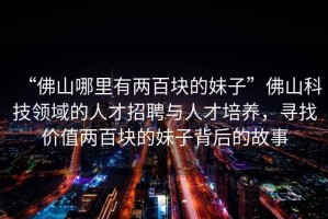 “佛山哪里有兩百塊的妹子”佛山科技領(lǐng)域的人才招聘與人才培養(yǎng)，尋找價(jià)值兩百塊的妹子背后的故事