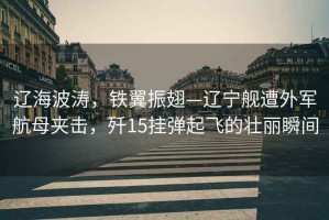 遼海波濤，鐵翼振翅—遼寧艦遭外軍航母夾擊，殲15掛彈起飛的壯麗瞬間