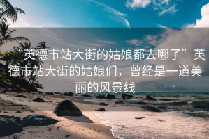 “英德市站大街的姑娘都去哪了”英德市站大街的姑娘們，曾經(jīng)是一道美麗的風(fēng)景線