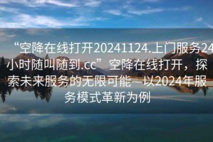 “空降在線打開20241124.上門服務(wù)24小時隨叫隨到.cc”空降在線打開，探索未來服務(wù)的無限可能—以2024年服務(wù)模式革新為例