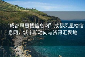 “成都鳳凰樓信息網(wǎng)”成都鳳凰樓信息網(wǎng)，城市新動(dòng)向與資訊匯聚地